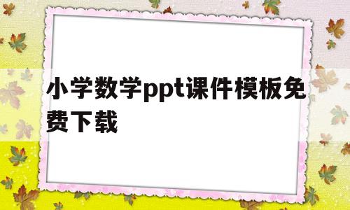 小学数学ppt课件模板免费下载(小学数学ppt模板免费下载完整版)