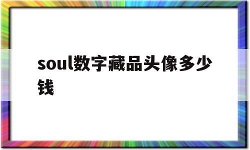 soul数字藏品头像多少钱(soul数字藏品头像多少钱一张)