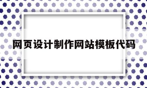 网页设计制作网站模板代码(网页设计制作网站模板代码怎么写)