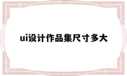 ui设计作品集尺寸多大(ui设计作品集怎么展示更好)