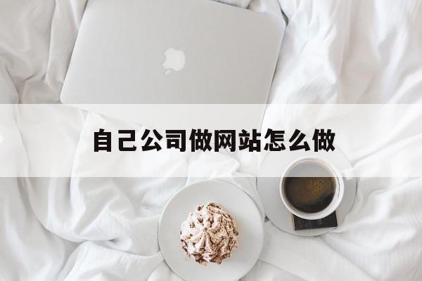 自己公司做网站怎么做(做一个公司网站需要几个步骤)