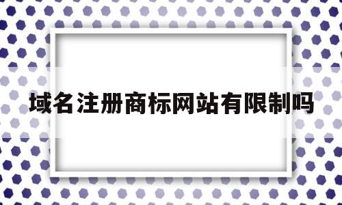 域名注册商标网站有限制吗(域名注册商标网站有限制吗知乎)