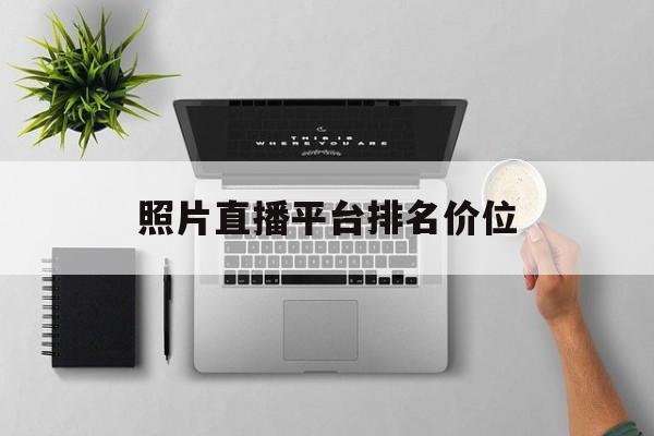 照片直播平台排名价位(照片直播平台排名排行榜)