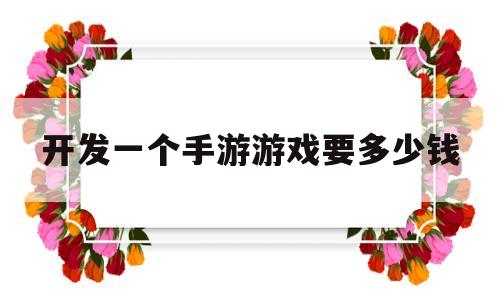 开发一个手游游戏要多少钱(开发一个手游游戏要多少钱人民币)