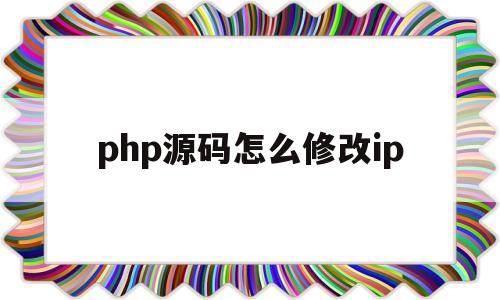php源码怎么修改ip(php源码怎么修改首页内容)