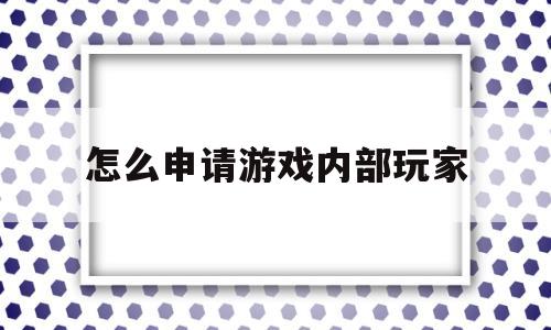 怎么申请游戏内部玩家(怎么申请游戏内部玩家号)