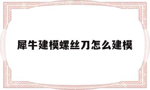 犀牛建模螺丝刀怎么建模(犀牛建模螺丝刀怎么建模出来)