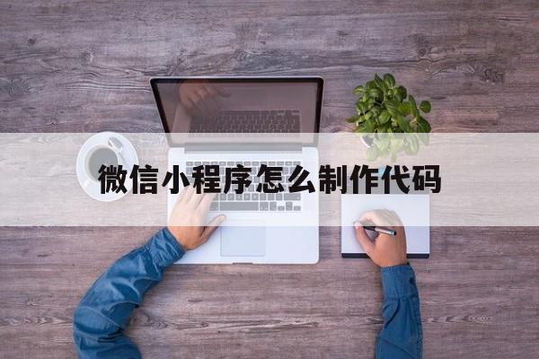 微信小程序怎么制作代码(微信小程序制作代码HTML大全)