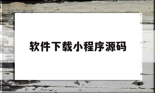 软件下载小程序源码(软件下载小程序源码怎么弄)