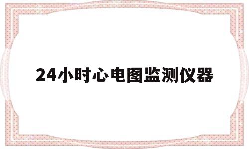 24小时心电图监测仪器(24小时心电图监测仪器工作吋灯会亮吗)