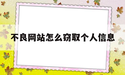 不良网站怎么窃取个人信息(不良网站怎么处理获得的个人信息)