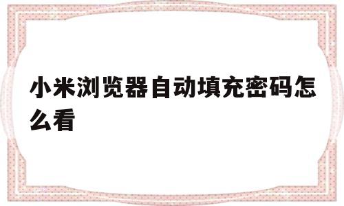 小米浏览器自动填充密码怎么看(小米浏览器自动填充密码怎么看不见)