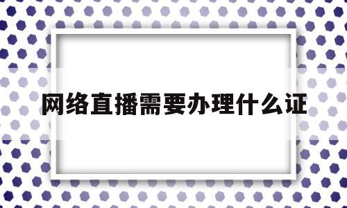 网络直播需要办理什么证(自己在家做直播需要什么设备)