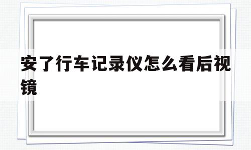 安了行车记录仪怎么看后视镜(安了行车记录仪怎么看后视镜记录)