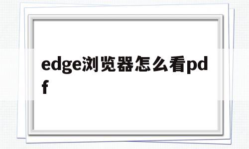 edge浏览器怎么看pdf(Edge浏览器怎么看打开的是不是官网)