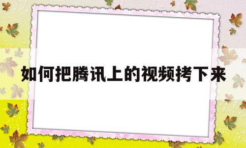 如何把腾讯上的视频拷下来(如何把腾讯上的视频拷下来保存)