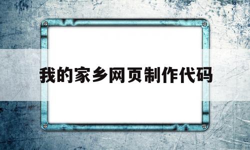 我的家乡网页制作代码(我的家乡网页制作代码简单)