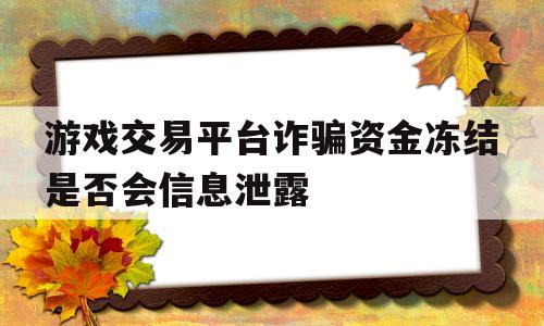 游戏交易平台诈骗资金冻结是否会信息泄露(游戏交易平台资金被冻结怎么追回,卖家也没收到货)