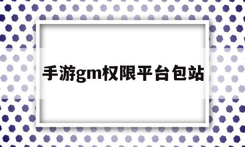 手游gm权限平台包站(手游gm工具500权限账号共享)