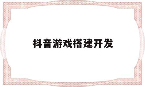 抖音游戏搭建开发(抖音游戏搭建开发方案)