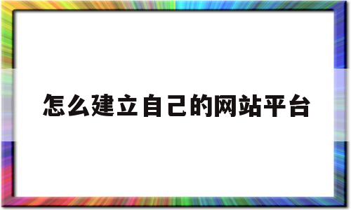 怎么建立自己的网站平台(怎么建立自己的网站平台免费)