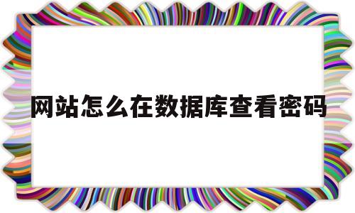 网站怎么在数据库查看密码(网站怎么在数据库查看密码呢)