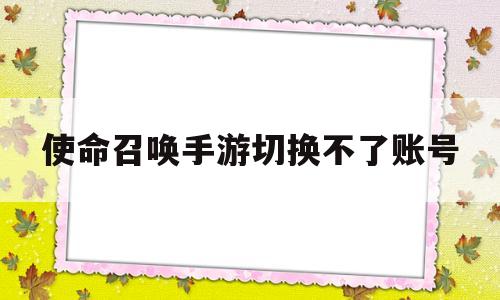 使命召唤手游切换不了账号(使命召唤手游怎么切换登录账号)