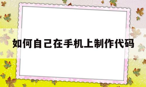 如何自己在手机上制作代码(如何自己在手机上制作代码教程)