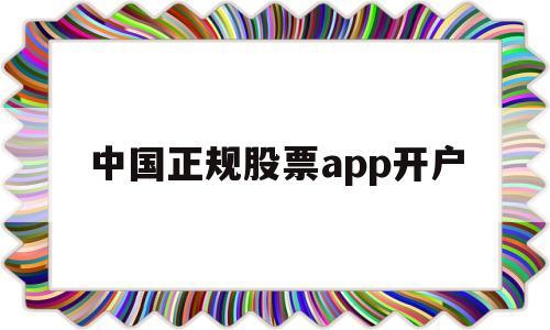 中国正规股票app开户(中国正规股票app开户有风险吗)