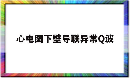 心电图下壁导联异常Q波(心脏下壁导联异常q波是什么意思呢)