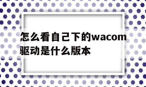 关于怎么看自己下的wacom驱动是什么版本的信息