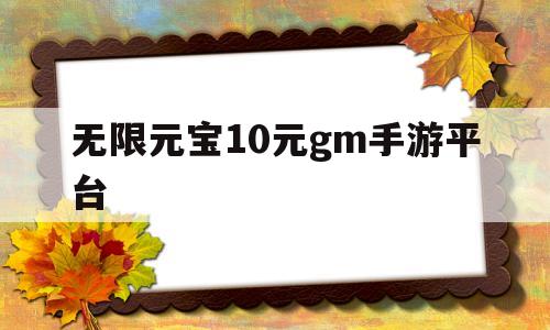 无限元宝10元gm手游平台(无限元宝10元gm手游平台是真的吗)