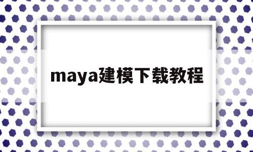 maya建模下载教程(maya建模下载3d模型)