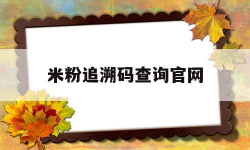 米粉追溯码查询官网(米粉生产批次号怎么看)