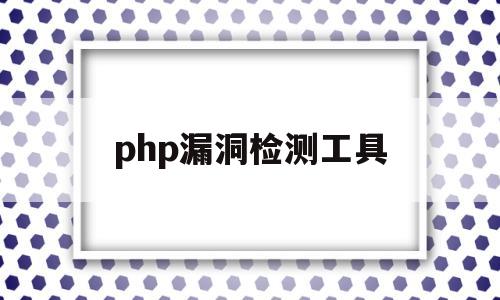 php漏洞检测工具(php漏洞检测工具有哪些)