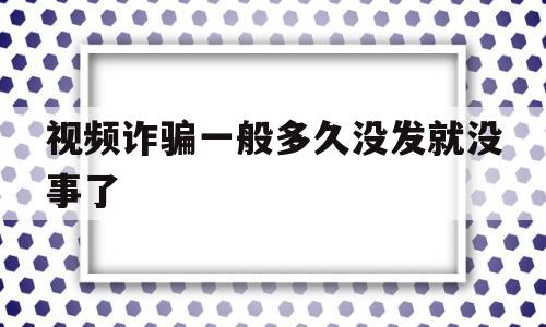 视频诈骗一般多久没发就没事了(视频诈骗一般多久没发就没事了,不给钱会不会骚扰亲人)