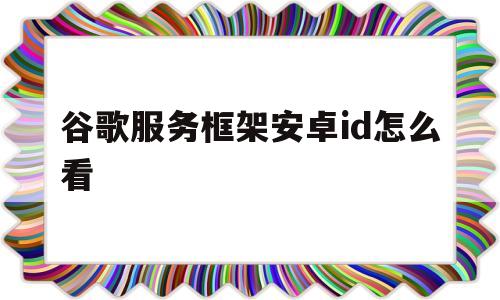 谷歌服务框架安卓id怎么看(谷歌服务框架安卓id怎么看不了)