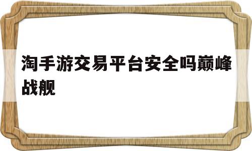 淘手游交易平台安全吗巅峰战舰(淘手游交易平台安全吗?听好多朋友都说用过?)