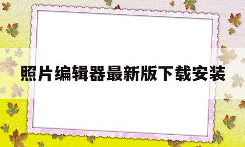 照片编辑器最新版下载安装(照片编辑器最新版下载安装手机)