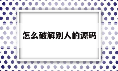 怎么破解别人的源码(怎么破解别人的app拿到源代码)