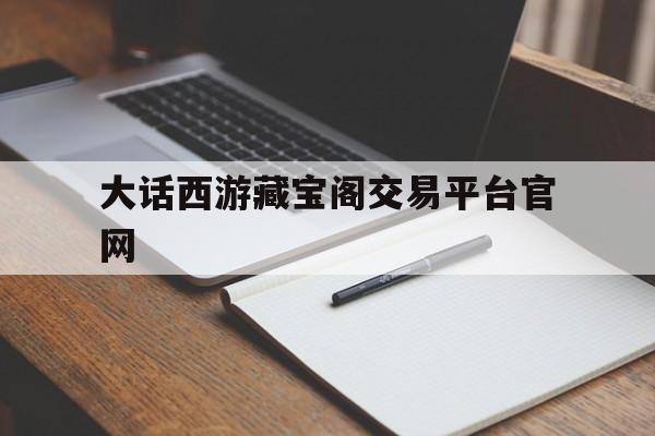 大话西游藏宝阁交易平台官网(大话西游藏宝阁手游交易平台官网)