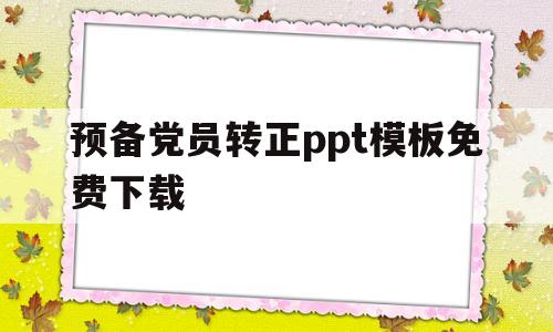 预备党员转正ppt模板免费下载的简单介绍