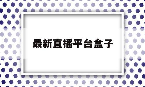 最新直播平台盒子(996盒子官方下载)