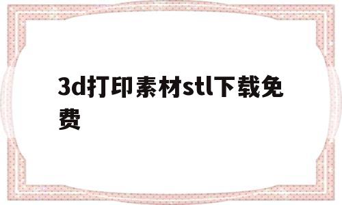 关于3d打印素材stl下载免费的信息