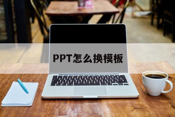 PPT怎么换模板(做好的ppt怎么换模板)