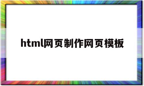 html网页制作网页模板(html网页制作网页模板怎么做)