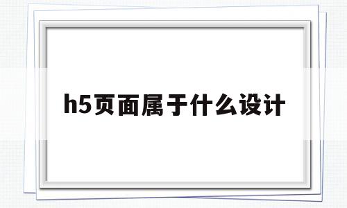 h5页面属于什么设计(h5页面属于什么设计形式)