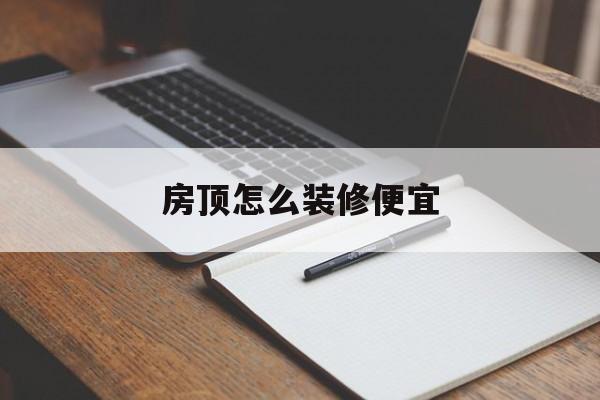 房顶怎么装修便宜(房屋装修房顶怎么装修)