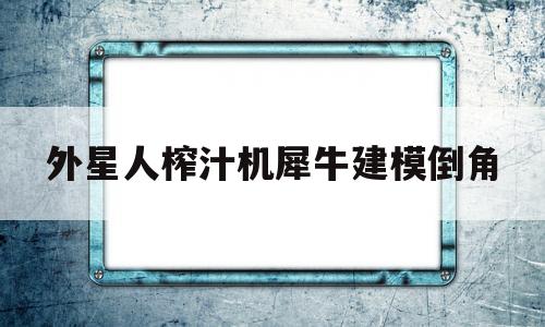 外星人榨汁机犀牛建模倒角(alessi外星人榨汁机材质)