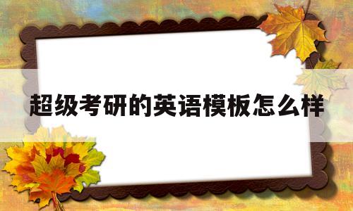 超级考研的英语模板怎么样(超级考研的英语模板有人用过吗知乎)